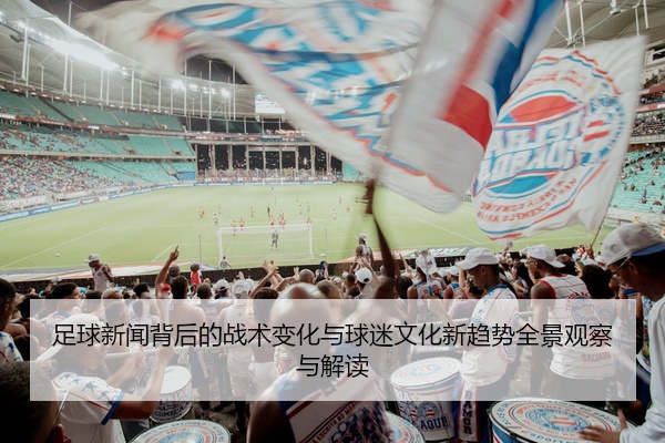 足球新闻背后的战术变化与球迷文化新趋势全景观察与解读