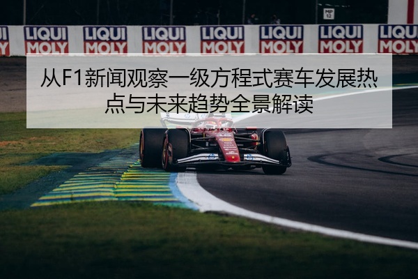 从F1新闻观察一级方程式赛车发展热点与未来趋势全景解读