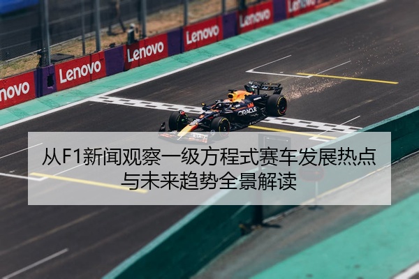 从F1新闻观察一级方程式赛车发展热点与未来趋势全景解读