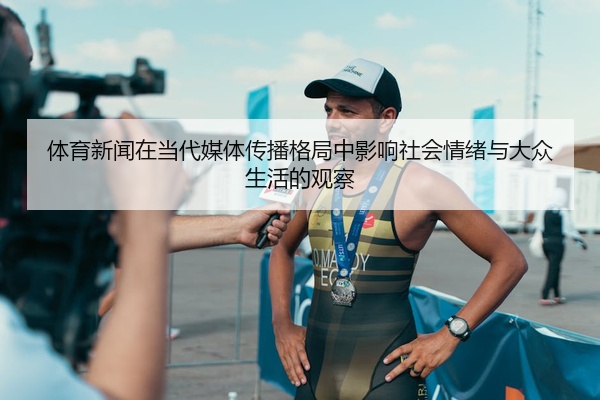 体育新闻在当代媒体传播格局中影响社会情绪与大众生活的观察