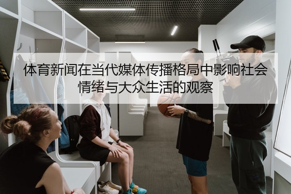 体育新闻在当代媒体传播格局中影响社会情绪与大众生活的观察