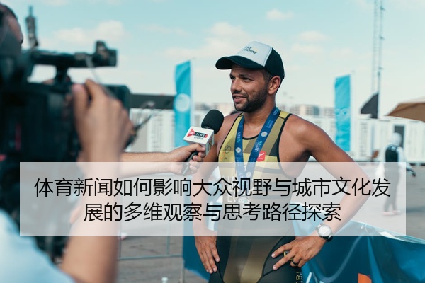体育新闻如何影响大众视野与城市文化发展的多维观察与思考路径探索