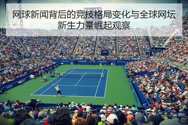 网球新闻背后的竞技格局变化与全球网坛新生力量崛起观察