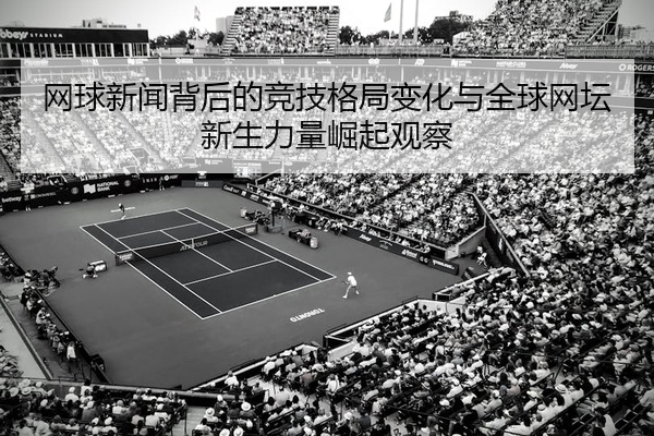 网球新闻背后的竞技格局变化与全球网坛新生力量崛起观察