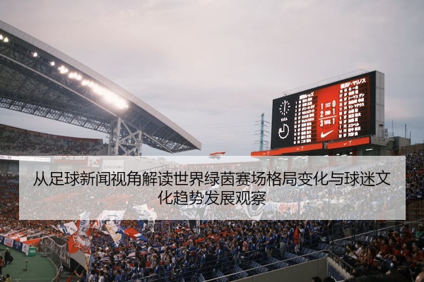从足球新闻视角解读世界绿茵赛场格局变化与球迷文化趋势发展观察