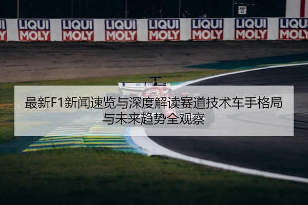 最新F1新闻速览与深度解读赛道技术车手格局与未来趋势全观察
