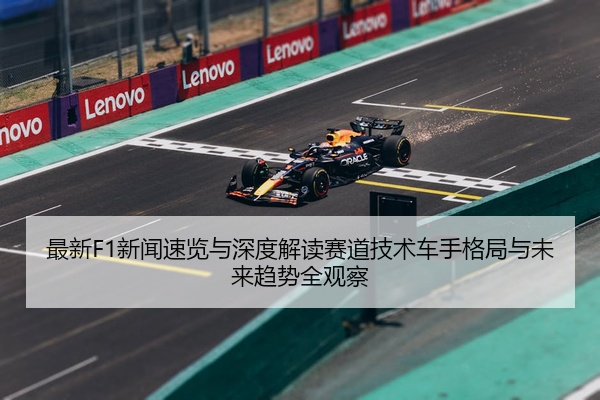 最新F1新闻速览与深度解读赛道技术车手格局与未来趋势全观察