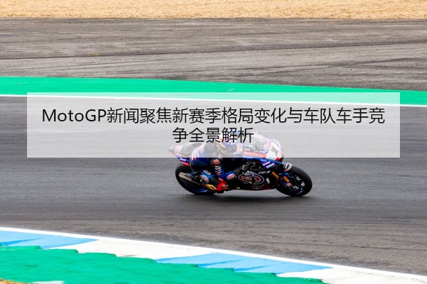 MotoGP新闻聚焦新赛季格局变化与车队车手竞争全景解析