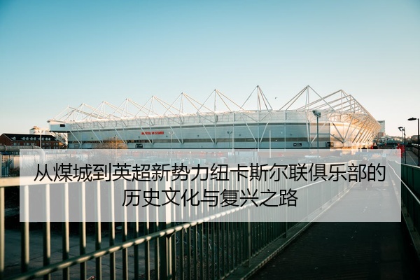 从煤城到英超新势力纽卡斯尔联俱乐部的历史文化与复兴之路