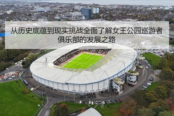 从历史底蕴到现实挑战全面了解女王公园巡游者俱乐部的发展之路