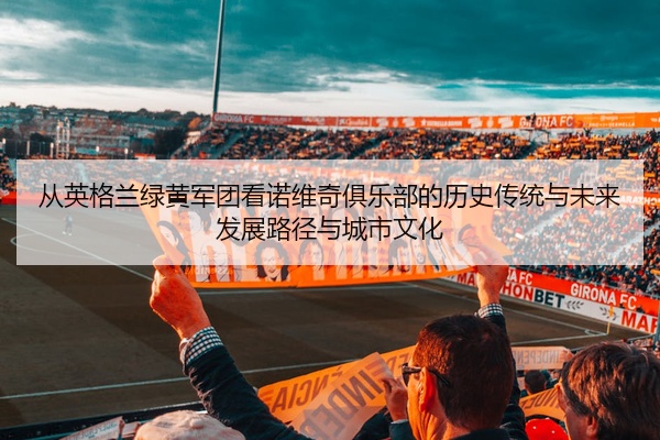 从英格兰绿黄军团看诺维奇俱乐部的历史传统与未来发展路径与城市文化
