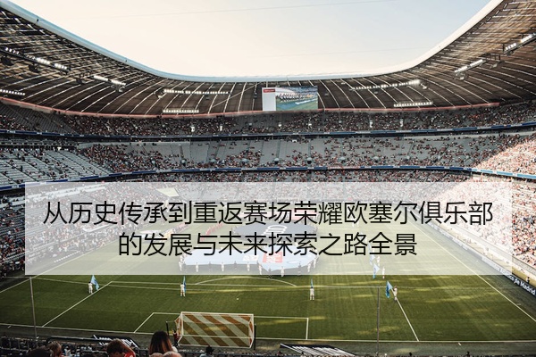 从历史传承到重返赛场荣耀欧塞尔俱乐部的发展与未来探索之路全景