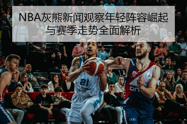 NBA灰熊新闻观察年轻阵容崛起与赛季走势全面解析