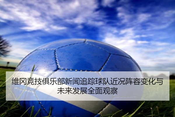 维冈竞技俱乐部新闻追踪球队近况阵容变化与未来发展全面观察