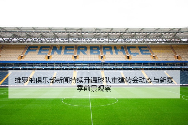 维罗纳俱乐部新闻持续升温球队重建转会动态与新赛季前景观察