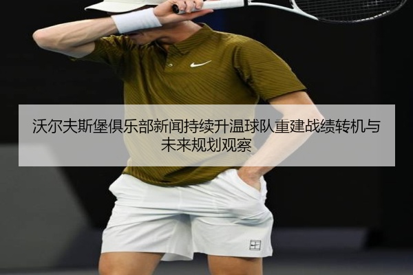 沃尔夫斯堡俱乐部新闻持续升温球队重建战绩转机与未来规划观察