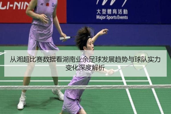 从湘超比赛数据看湖南业余足球发展趋势与球队实力变化深度解析