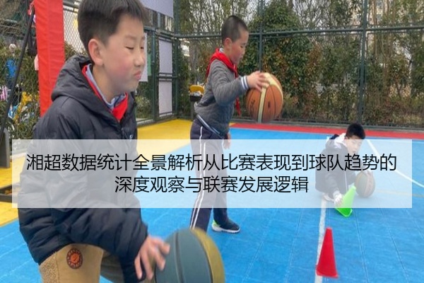 湘超数据统计全景解析从比赛表现到球队趋势的深度观察与联赛发展逻辑