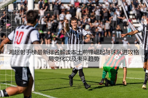 湘超射手榜最新排名解读本土前锋崛起与球队进攻格局变化以及未来趋势