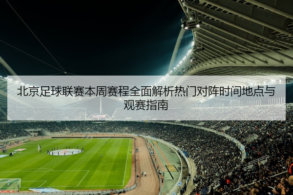 北京足球联赛本周赛程全面解析热门对阵时间地点与观赛指南