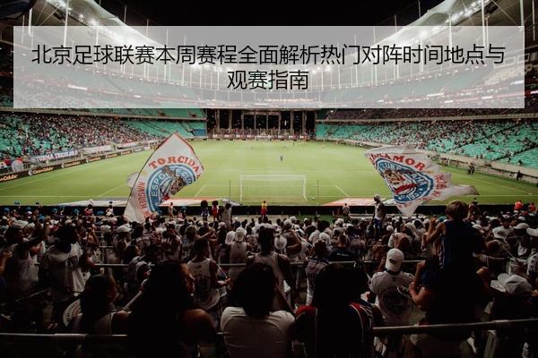 北京足球联赛本周赛程全面解析热门对阵时间地点与观赛指南