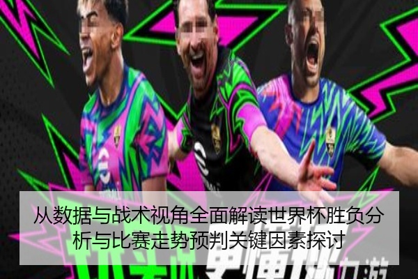从数据与战术视角全面解读世界杯胜负分析与比赛走势预判关键因素探讨