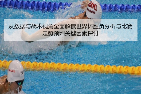 从数据与战术视角全面解读世界杯胜负分析与比赛走势预判关键因素探讨