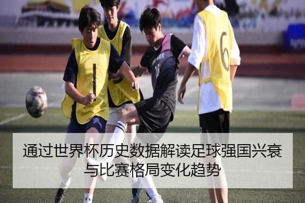 通过世界杯历史数据解读足球强国兴衰与比赛格局变化趋势